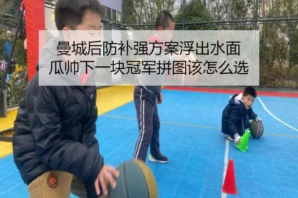 曼城后防补强方案浮出水面 瓜帅下一块冠军拼图该怎么选